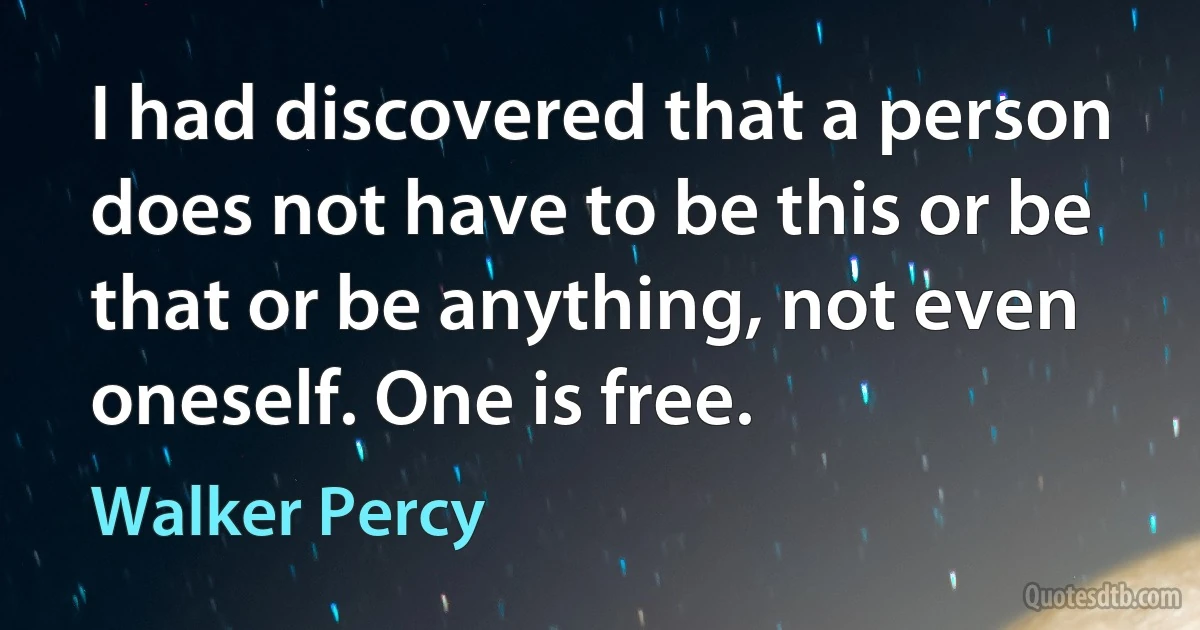 I had discovered that a person does not have to be this or be that or be anything, not even oneself. One is free. (Walker Percy)