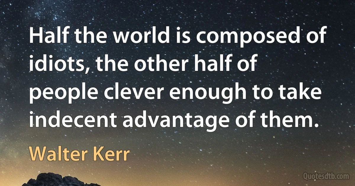 Half the world is composed of idiots, the other half of people clever enough to take indecent advantage of them. (Walter Kerr)