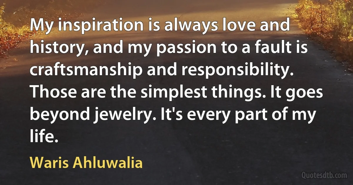 My inspiration is always love and history, and my passion to a fault is craftsmanship and responsibility. Those are the simplest things. It goes beyond jewelry. It's every part of my life. (Waris Ahluwalia)