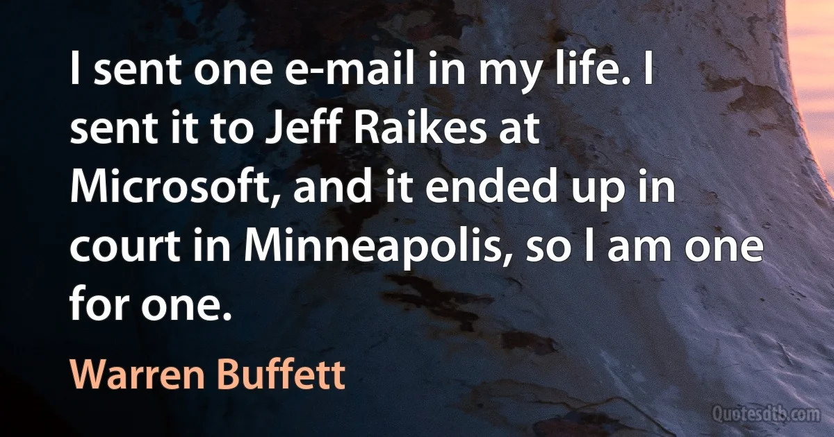 I sent one e-mail in my life. I sent it to Jeff Raikes at Microsoft, and it ended up in court in Minneapolis, so I am one for one. (Warren Buffett)