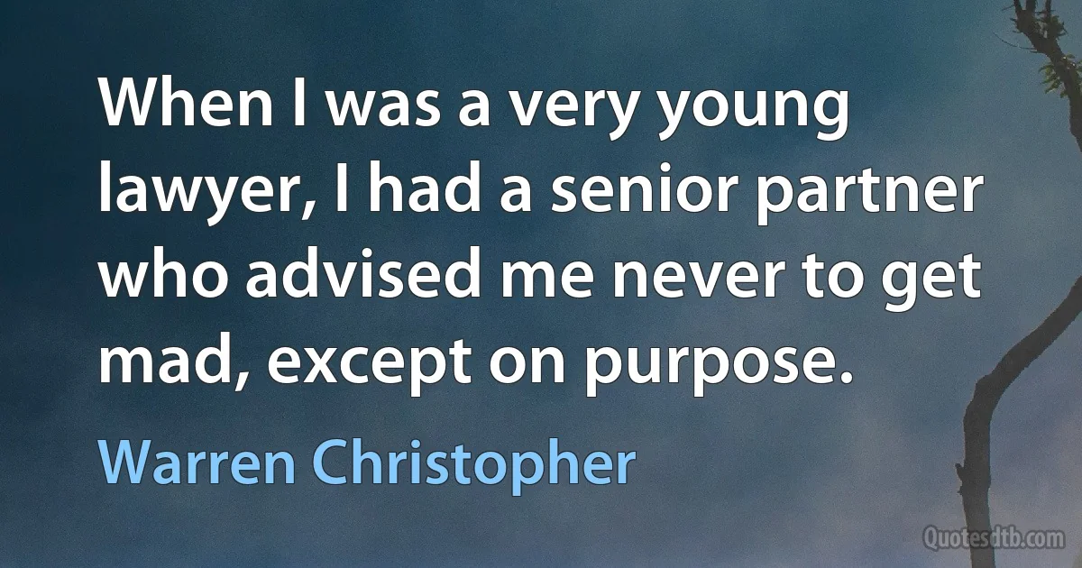 When I was a very young lawyer, I had a senior partner who advised me never to get mad, except on purpose. (Warren Christopher)