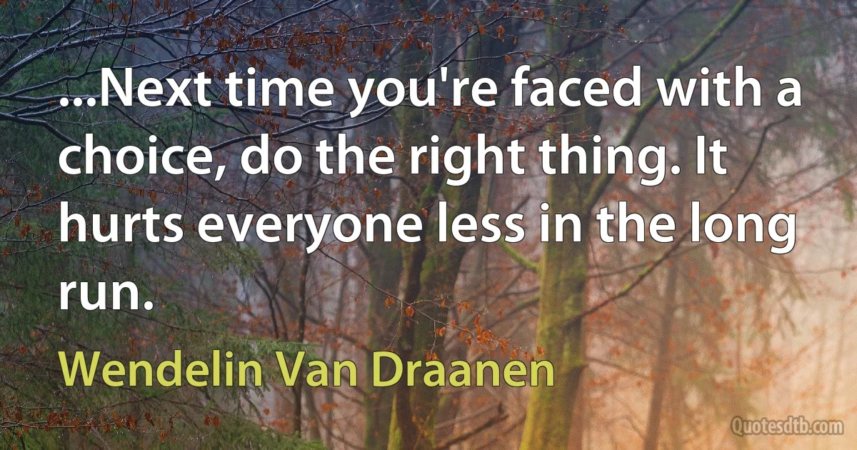 ...Next time you're faced with a choice, do the right thing. It hurts everyone less in the long run. (Wendelin Van Draanen)