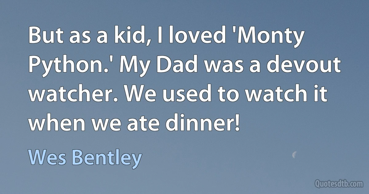 But as a kid, I loved 'Monty Python.' My Dad was a devout watcher. We used to watch it when we ate dinner! (Wes Bentley)