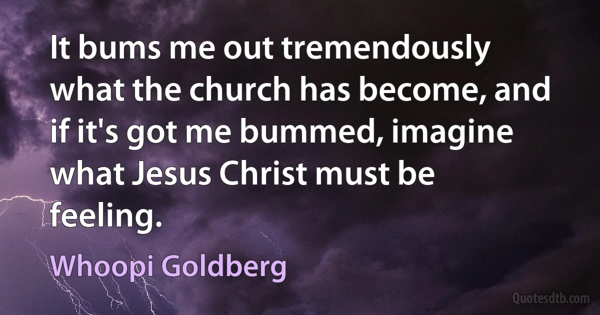 It bums me out tremendously what the church has become, and if it's got me bummed, imagine what Jesus Christ must be feeling. (Whoopi Goldberg)