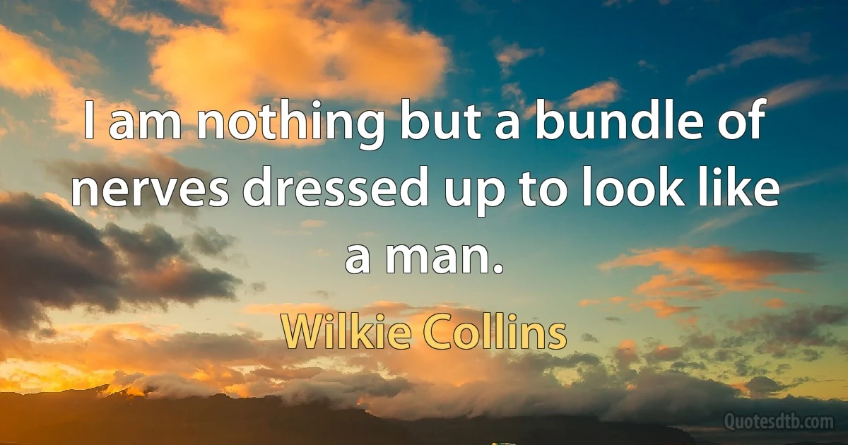 I am nothing but a bundle of nerves dressed up to look like a man. (Wilkie Collins)