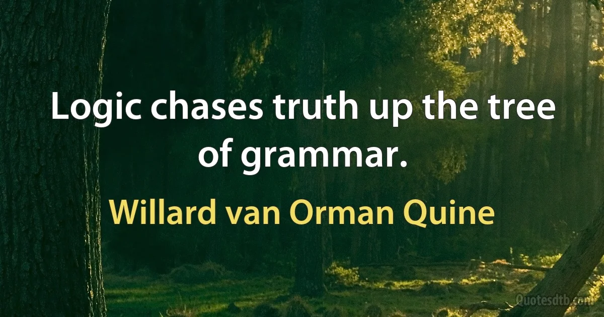 Logic chases truth up the tree of grammar. (Willard van Orman Quine)