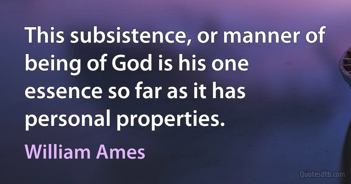 This subsistence, or manner of being of God is his one essence so far as it has personal properties. (William Ames)