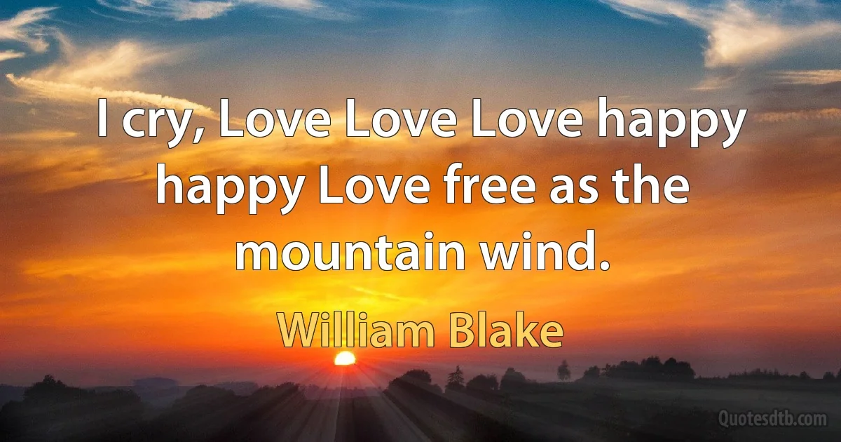 I cry, Love Love Love happy happy Love free as the mountain wind. (William Blake)