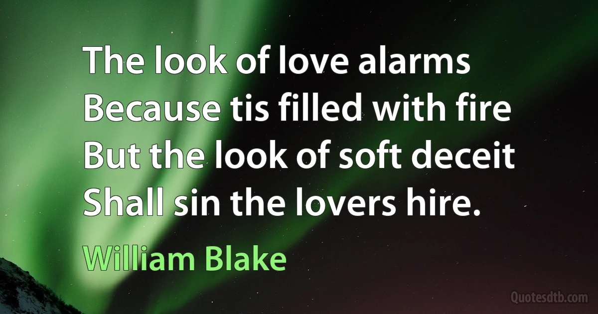 The look of love alarms Because tis filled with fire But the look of soft deceit Shall sin the lovers hire. (William Blake)