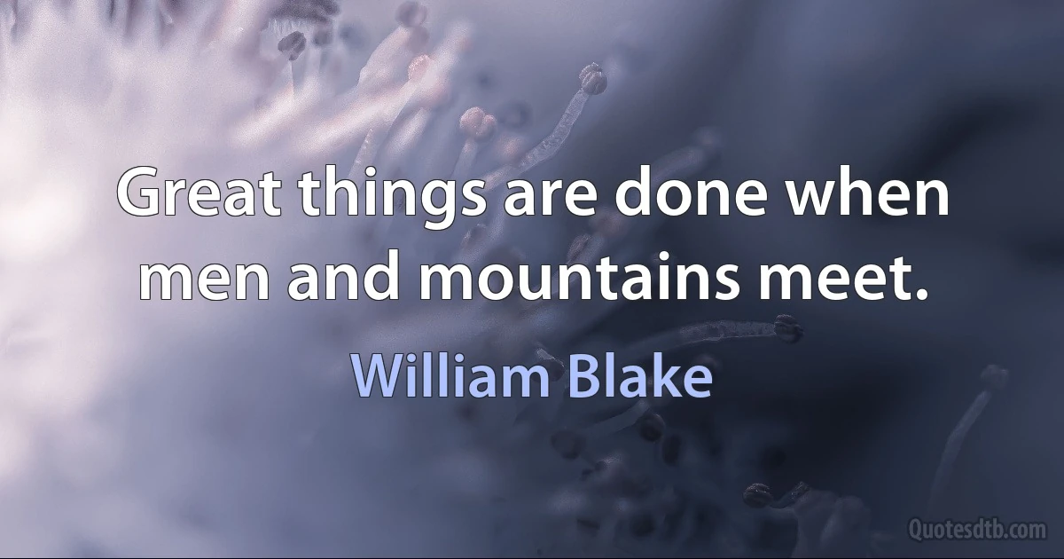 Great things are done when men and mountains meet. (William Blake)