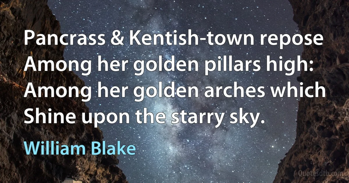 Pancrass & Kentish-town repose
Among her golden pillars high:
Among her golden arches which
Shine upon the starry sky. (William Blake)