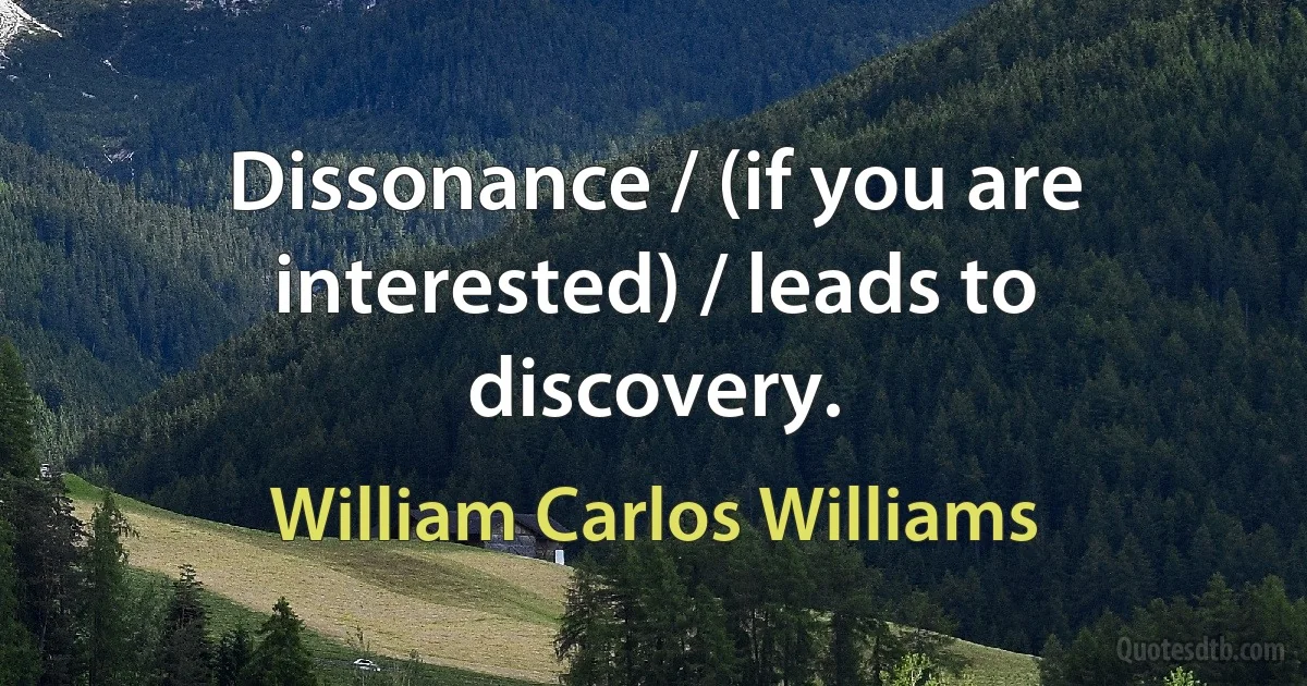 Dissonance / (if you are interested) / leads to discovery. (William Carlos Williams)