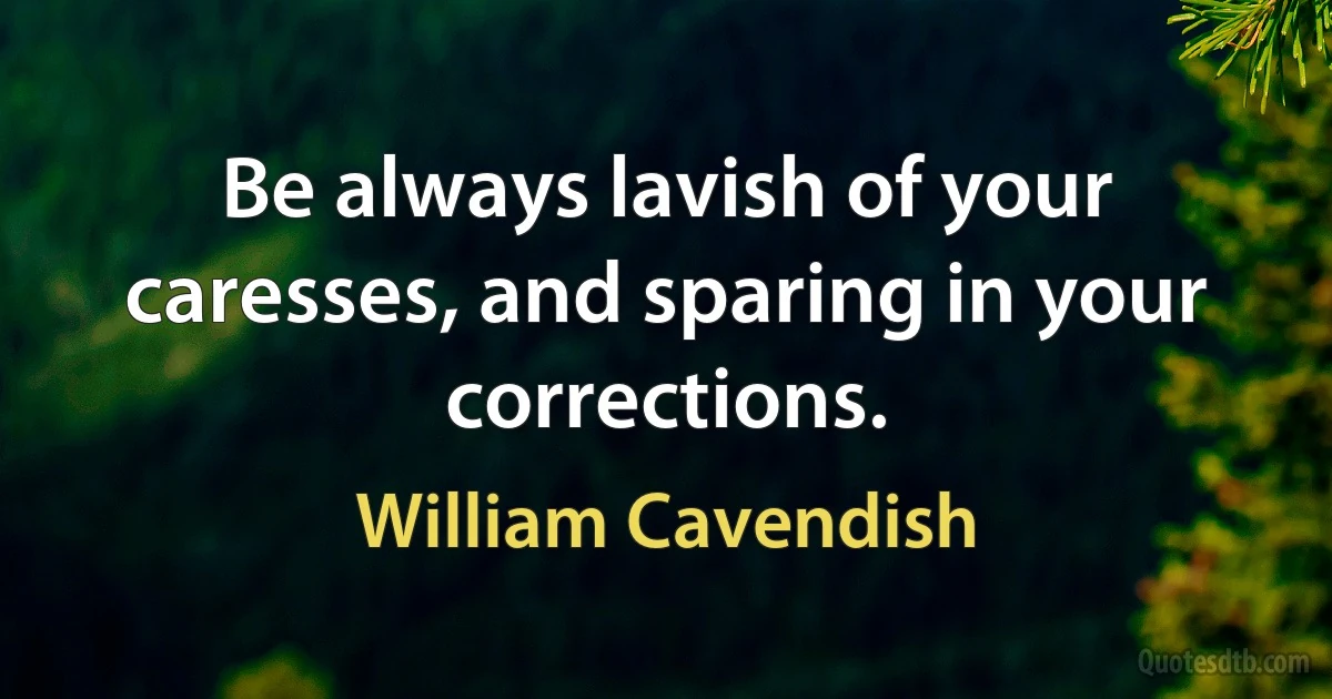 Be always lavish of your caresses, and sparing in your corrections. (William Cavendish)