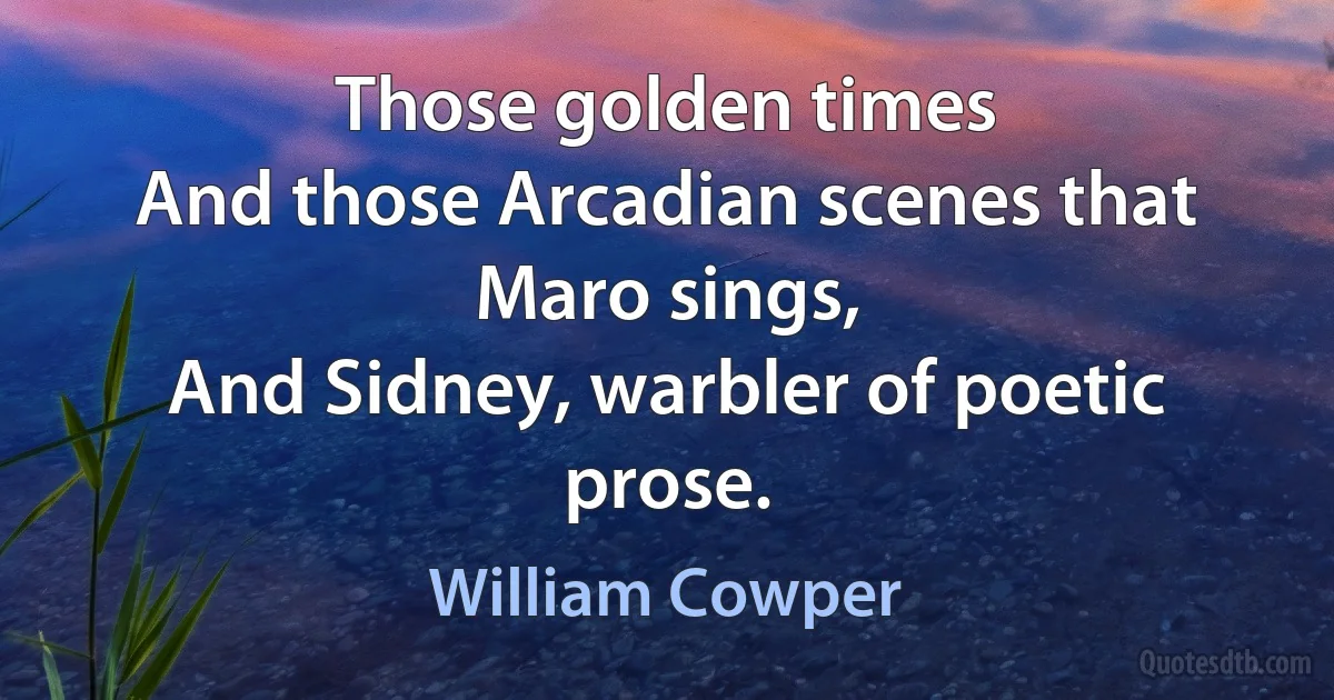 Those golden times
And those Arcadian scenes that Maro sings,
And Sidney, warbler of poetic prose. (William Cowper)