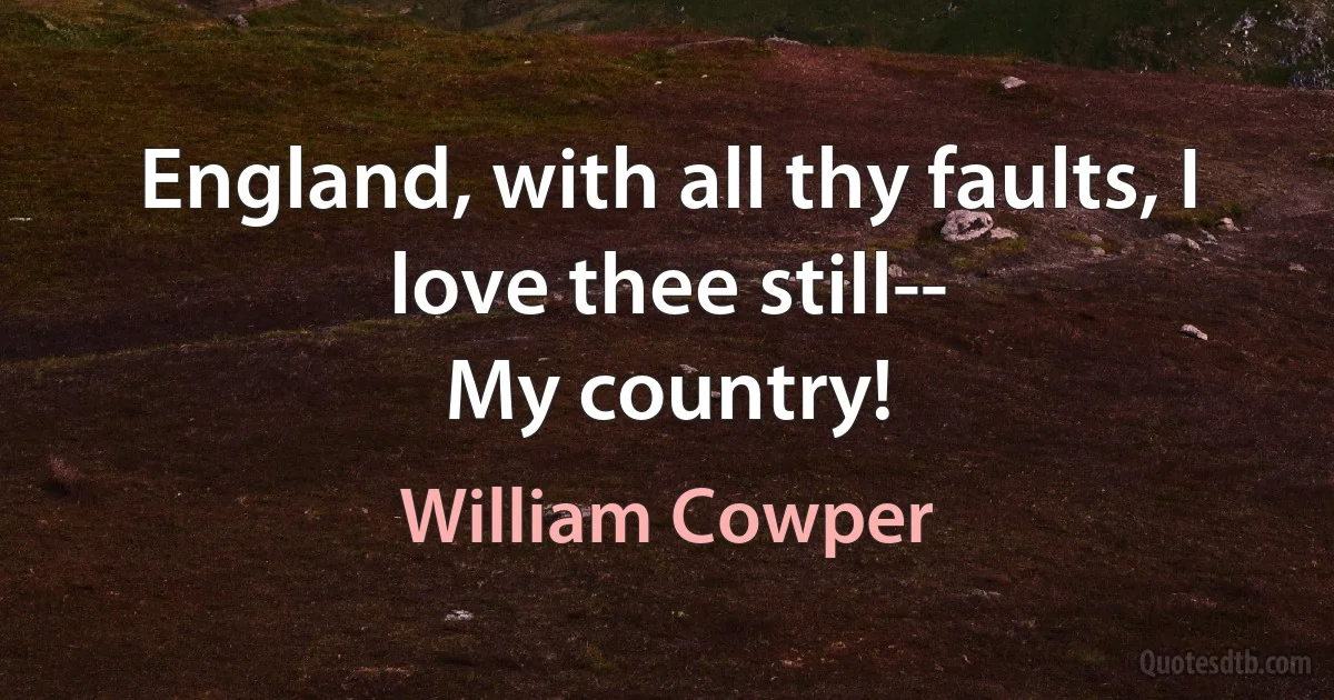 England, with all thy faults, I love thee still--
My country! (William Cowper)