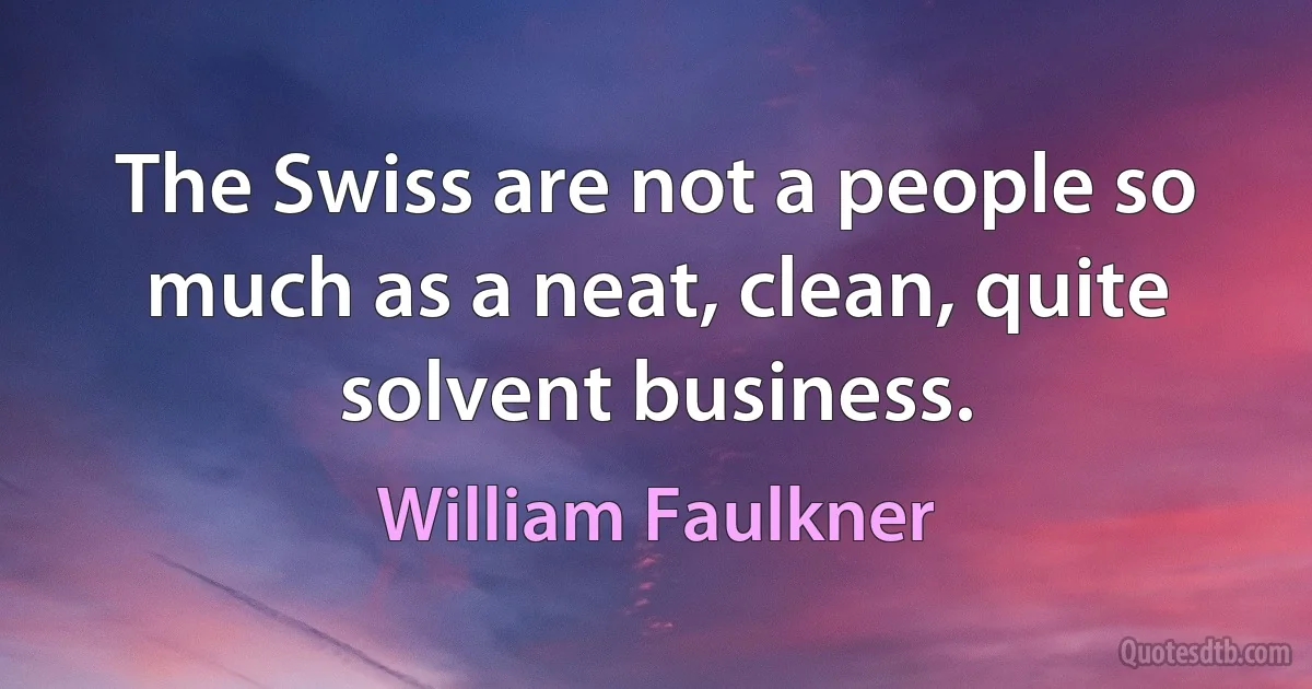 The Swiss are not a people so much as a neat, clean, quite solvent business. (William Faulkner)