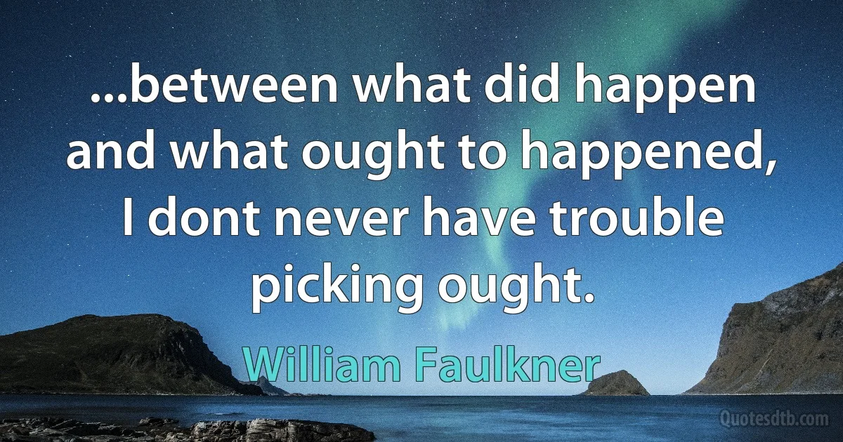 ...between what did happen and what ought to happened, I dont never have trouble picking ought. (William Faulkner)