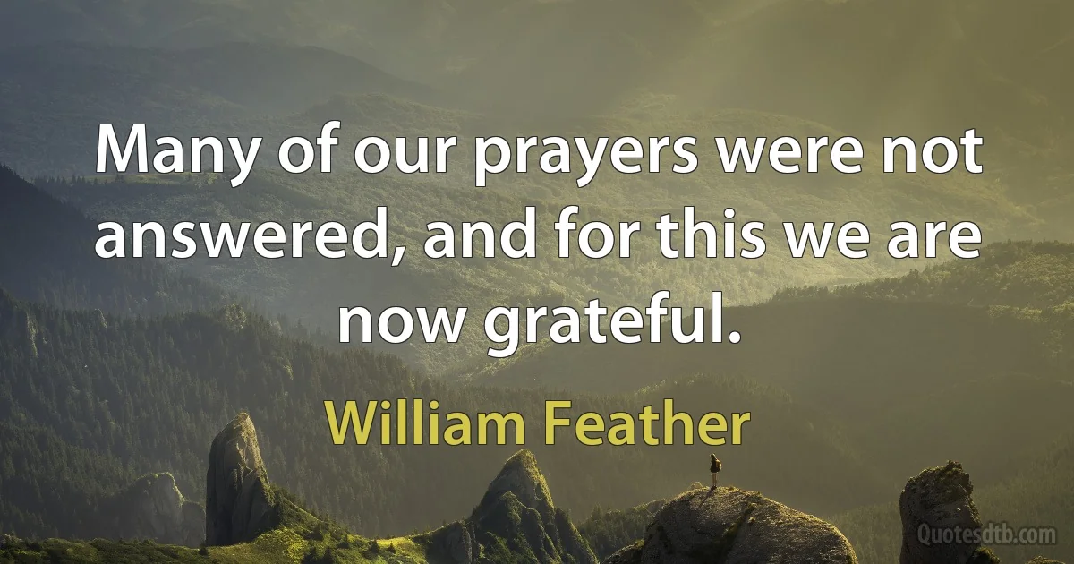 Many of our prayers were not answered, and for this we are now grateful. (William Feather)