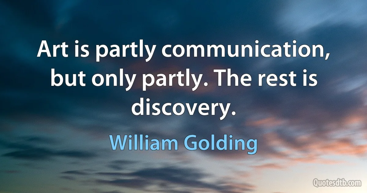 Art is partly communication, but only partly. The rest is discovery. (William Golding)