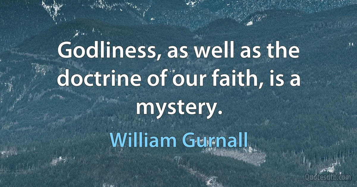 Godliness, as well as the doctrine of our faith, is a mystery. (William Gurnall)