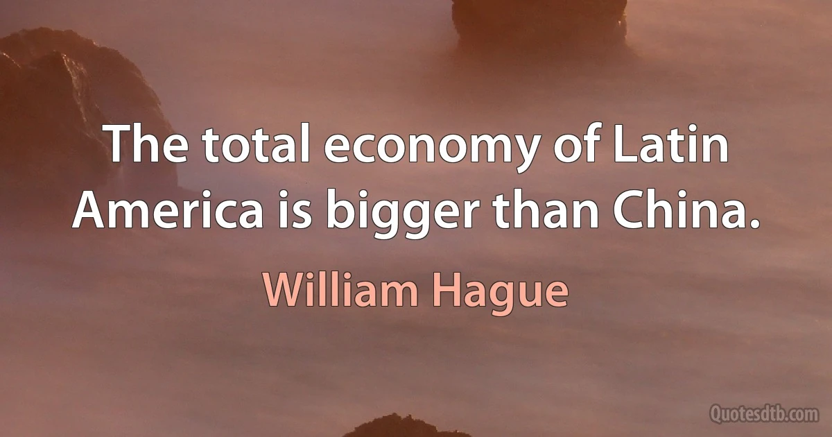 The total economy of Latin America is bigger than China. (William Hague)