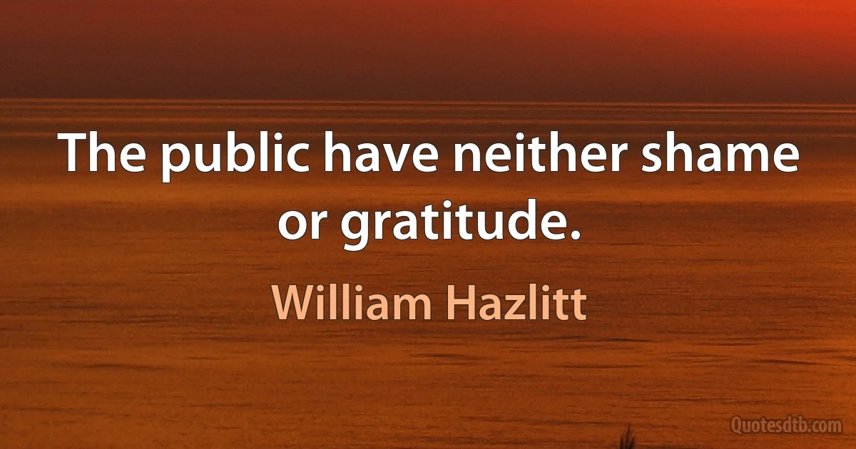 The public have neither shame or gratitude. (William Hazlitt)