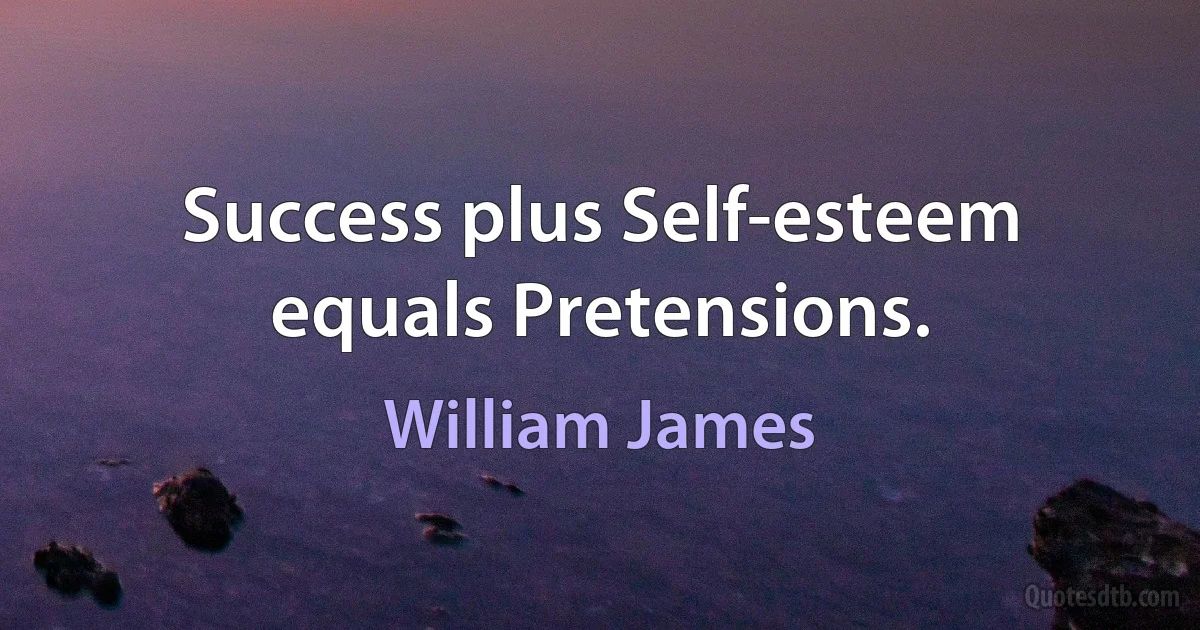 Success plus Self-esteem equals Pretensions. (William James)