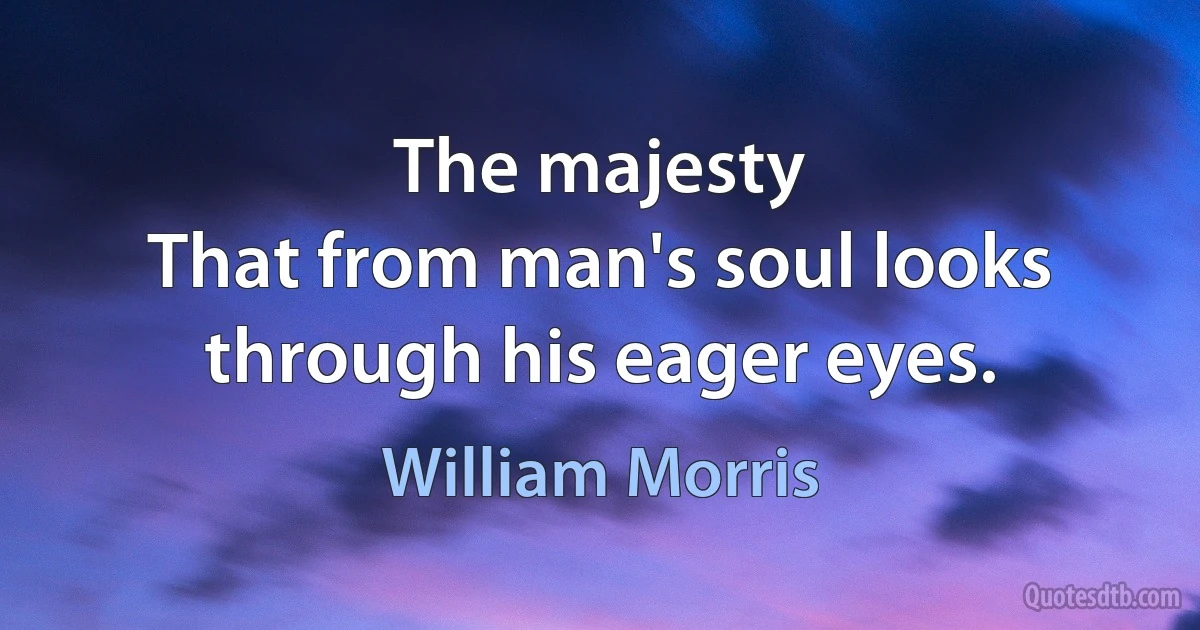 The majesty
That from man's soul looks through his eager eyes. (William Morris)