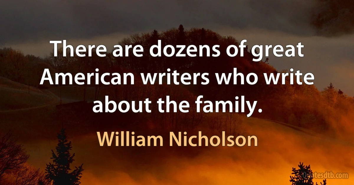 There are dozens of great American writers who write about the family. (William Nicholson)