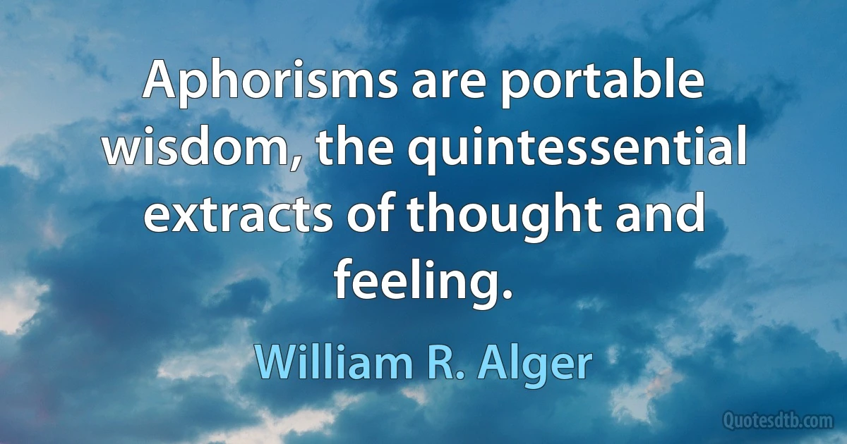 Aphorisms are portable wisdom, the quintessential extracts of thought and feeling. (William R. Alger)