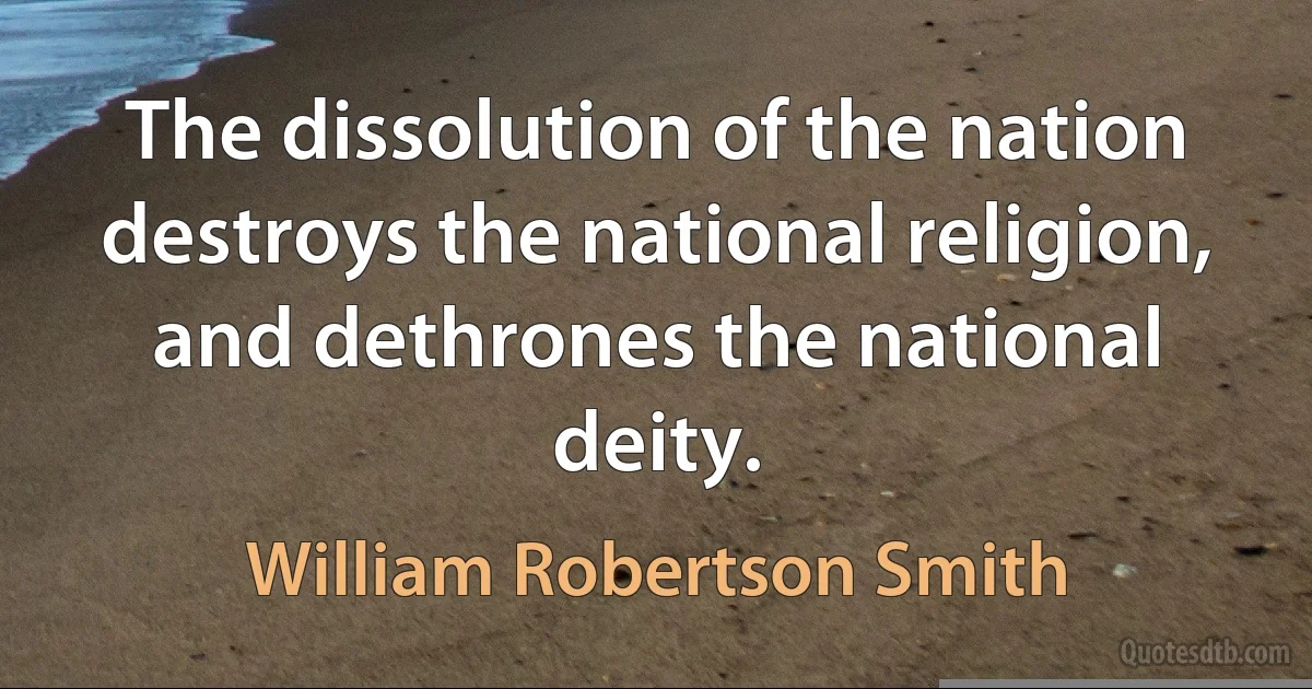 The dissolution of the nation destroys the national religion, and dethrones the national deity. (William Robertson Smith)