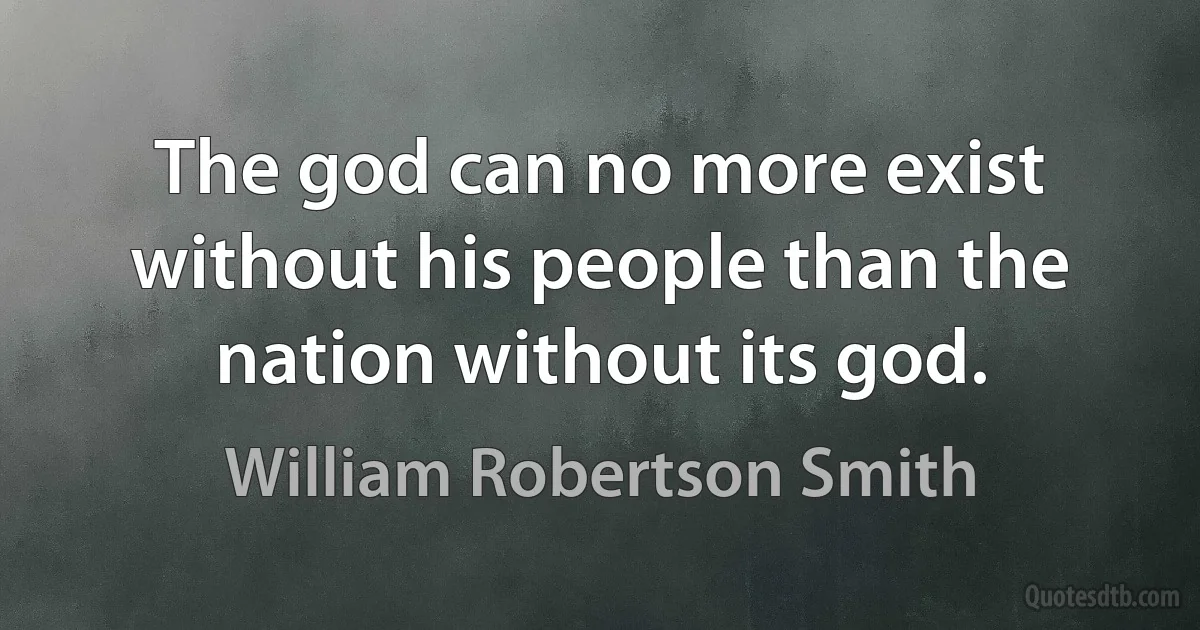 The god can no more exist without his people than the nation without its god. (William Robertson Smith)