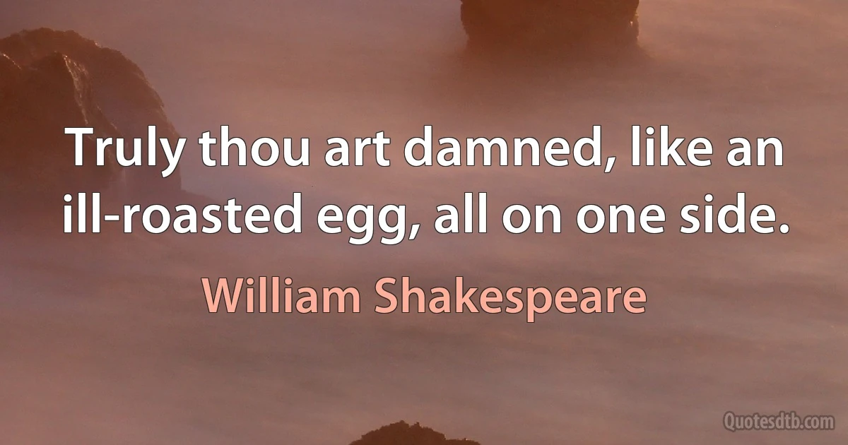 Truly thou art damned, like an ill-roasted egg, all on one side. (William Shakespeare)