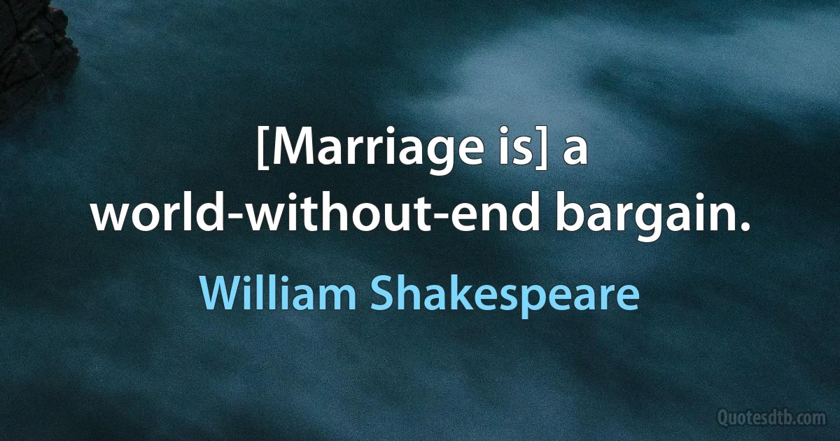 [Marriage is] a world-without-end bargain. (William Shakespeare)