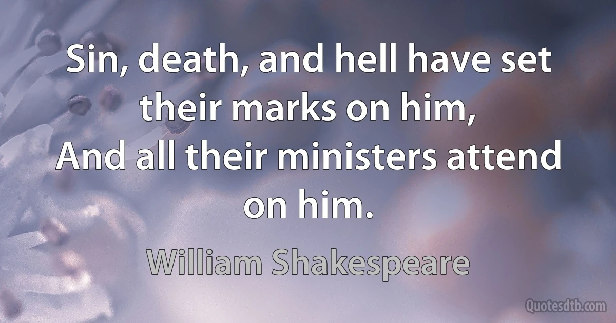 Sin, death, and hell have set their marks on him,
And all their ministers attend on him. (William Shakespeare)