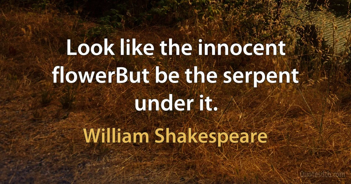 Look like the innocent flowerBut be the serpent under it. (William Shakespeare)