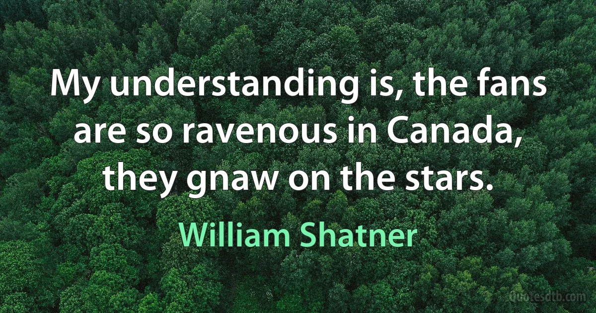 My understanding is, the fans are so ravenous in Canada, they gnaw on the stars. (William Shatner)