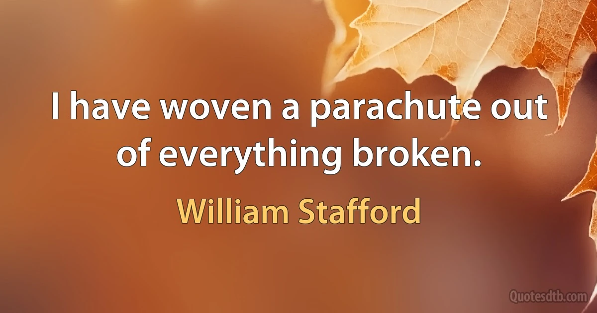 I have woven a parachute out of everything broken. (William Stafford)