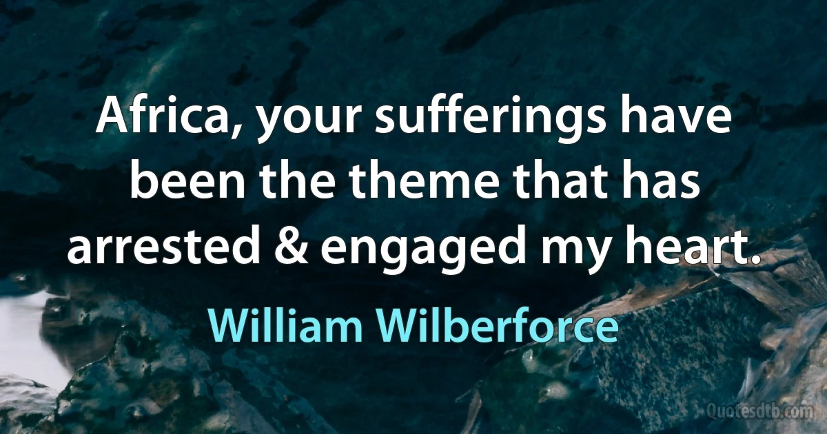 Africa, your sufferings have been the theme that has arrested & engaged my heart. (William Wilberforce)