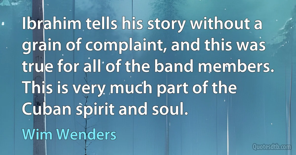 Ibrahim tells his story without a grain of complaint, and this was true for all of the band members. This is very much part of the Cuban spirit and soul. (Wim Wenders)