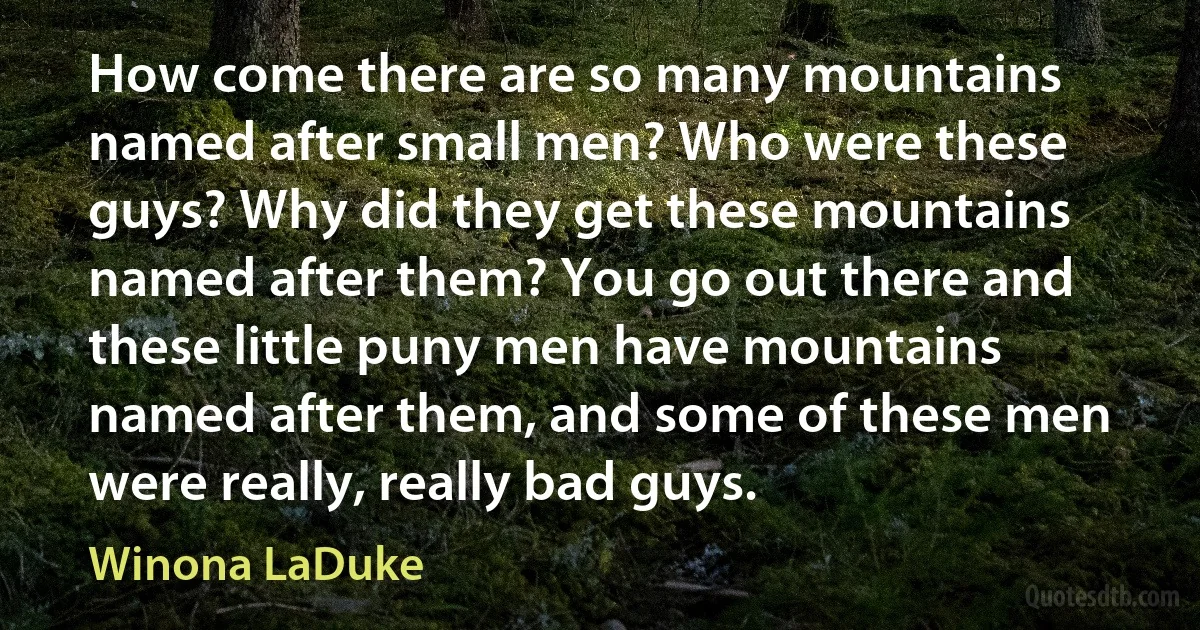 How come there are so many mountains named after small men? Who were these guys? Why did they get these mountains named after them? You go out there and these little puny men have mountains named after them, and some of these men were really, really bad guys. (Winona LaDuke)