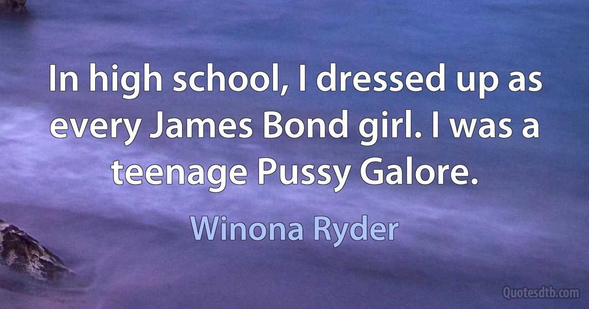 In high school, I dressed up as every James Bond girl. I was a teenage Pussy Galore. (Winona Ryder)