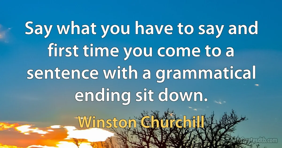 Say what you have to say and first time you come to a sentence with a grammatical ending sit down. (Winston Churchill)