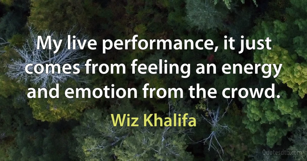 My live performance, it just comes from feeling an energy and emotion from the crowd. (Wiz Khalifa)