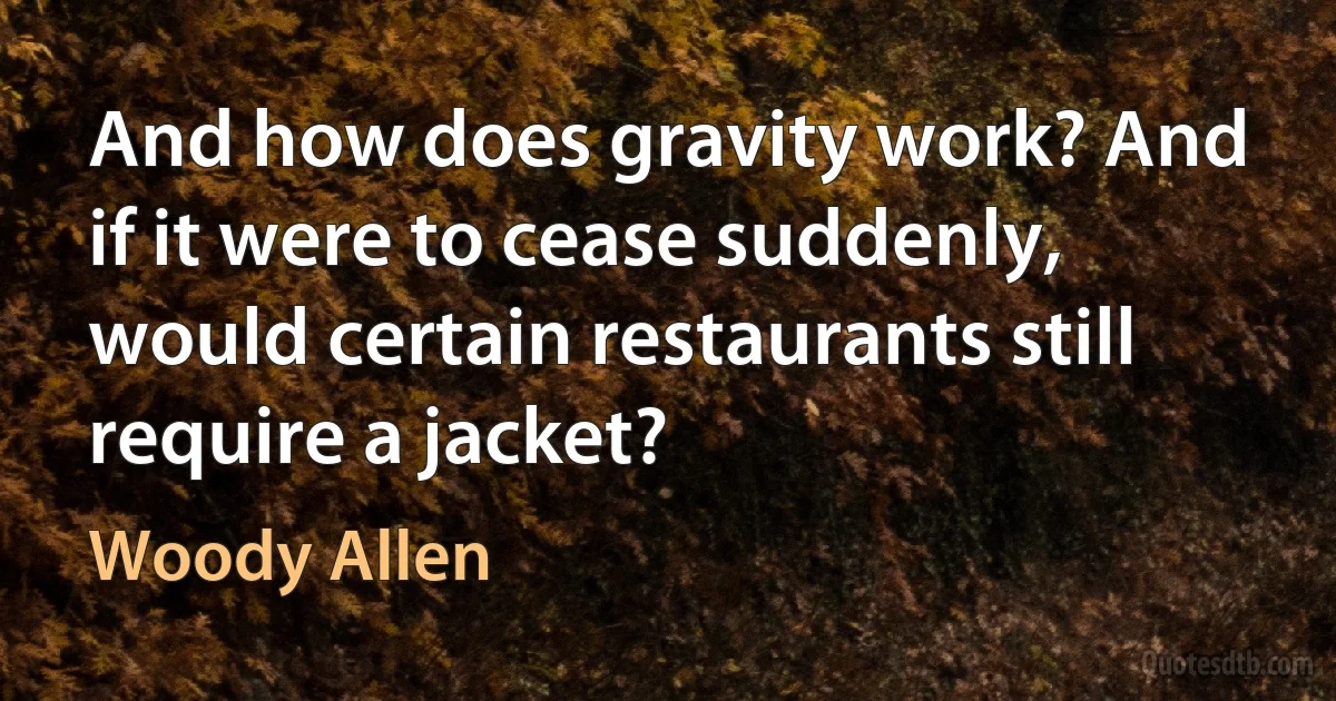 And how does gravity work? And if it were to cease suddenly, would certain restaurants still require a jacket? (Woody Allen)