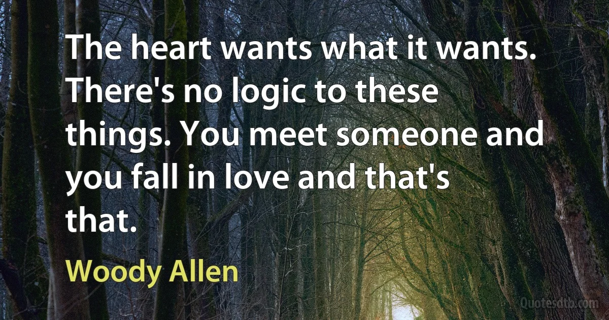 The heart wants what it wants. There's no logic to these things. You meet someone and you fall in love and that's that. (Woody Allen)