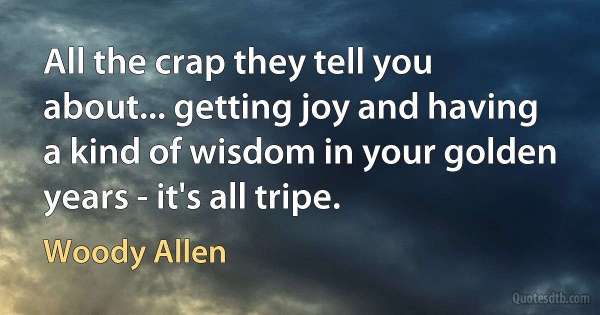 All the crap they tell you about... getting joy and having a kind of wisdom in your golden years - it's all tripe. (Woody Allen)