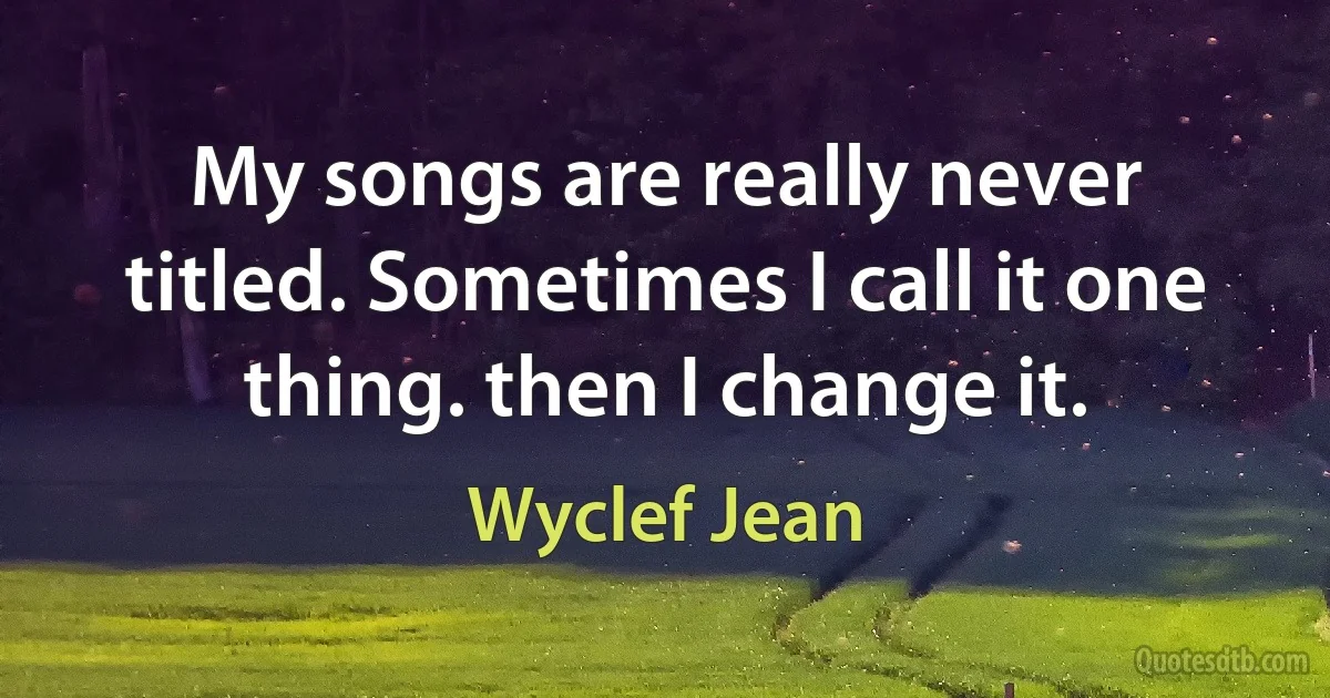 My songs are really never titled. Sometimes I call it one thing. then I change it. (Wyclef Jean)