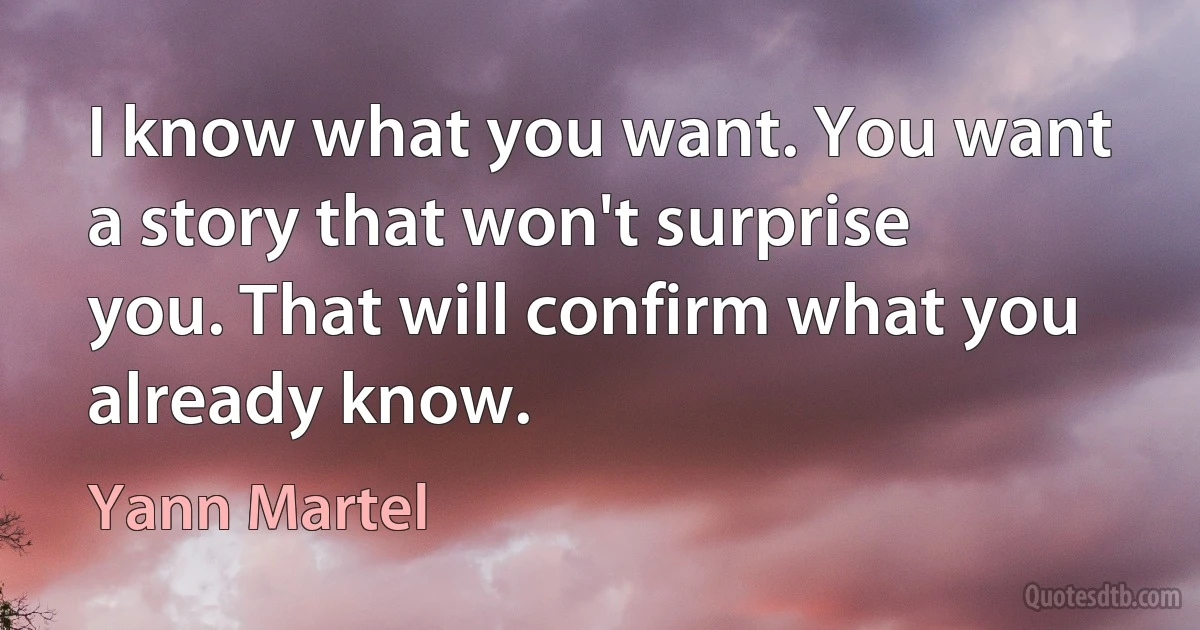 I know what you want. You want a story that won't surprise you. That will confirm what you already know. (Yann Martel)