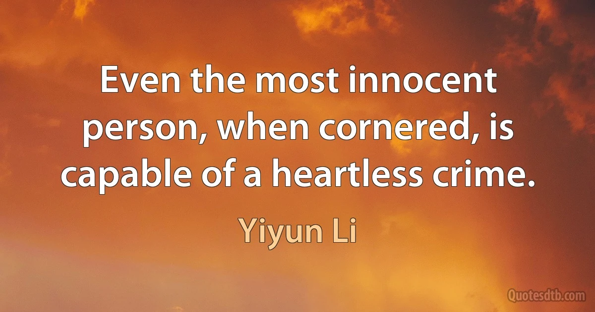 Even the most innocent person, when cornered, is capable of a heartless crime. (Yiyun Li)